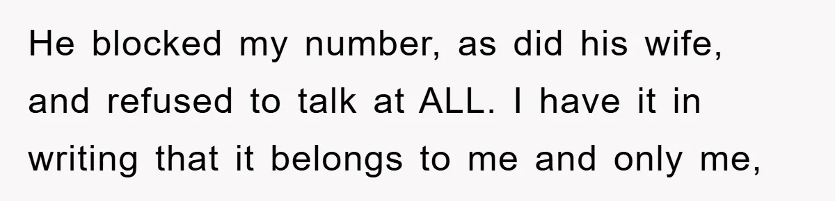 He blocked my number, as did his wife, and refused to talk at ALL. I have it in writing that it belongs to me and only me,