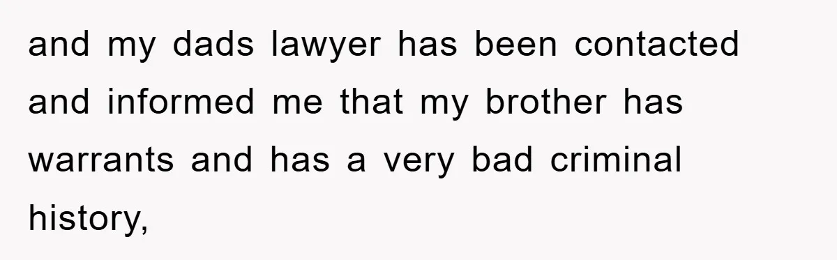 and my dads lawyer has been contacted and informed me that my brother has warrants and has a very bad criminal history,