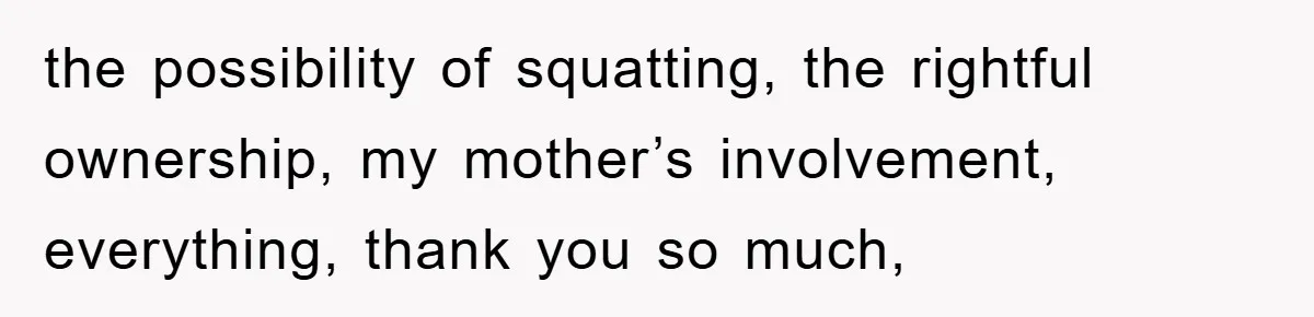 the possibility of squatting, the rightful ownership, my mother’s involvement, everything, thank you so much,