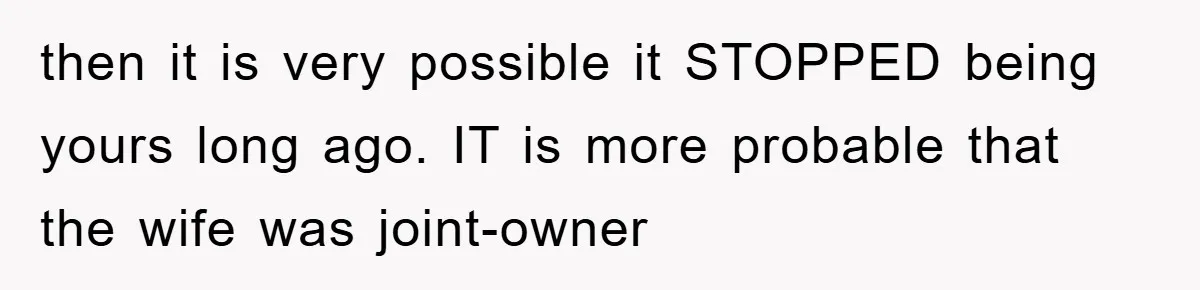 then it is very possible it STOPPED being yours long ago. IT is more probable that the wife was joint-owner