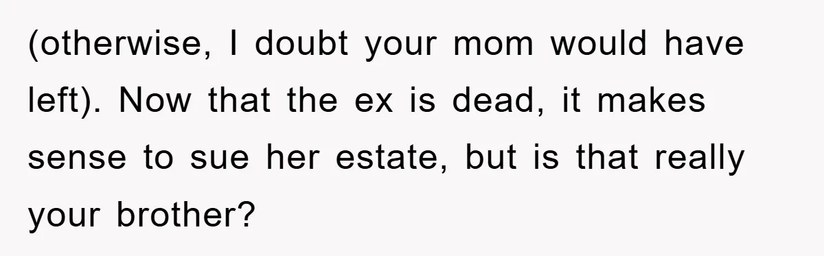 (otherwise, I doubt your mom would have left). Now that the ex is dead, it makes sense to sue her estate, but is that really your brother?