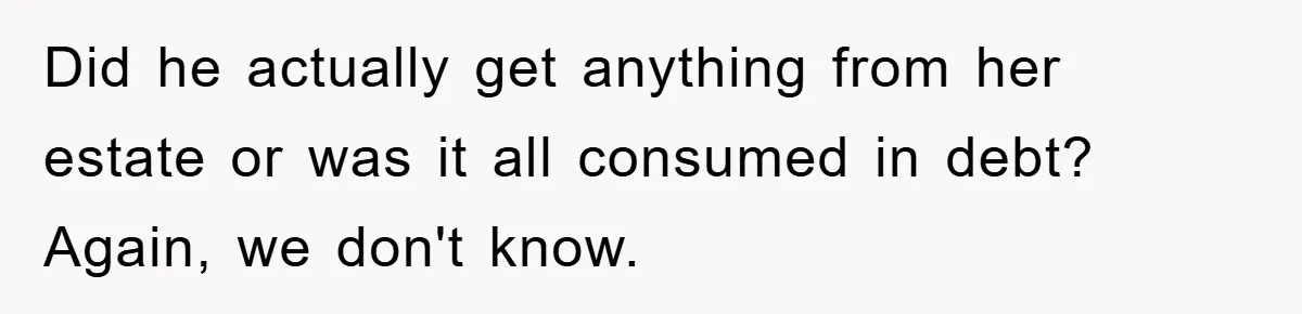 Did he actually get anything from her estate or was it all consumed in debt? Again, we don't know.