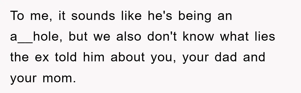 To me, it sounds like he's being an a__hole, but we also don't know what lies the ex told him about you, your dad and your mom.