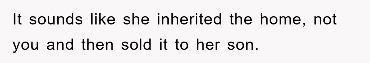 It sounds like she inherited the home, not you and then sold it to her son.