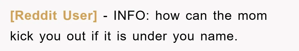 [Reddit User] − INFO: how can the mom kick you out if it is under you name.