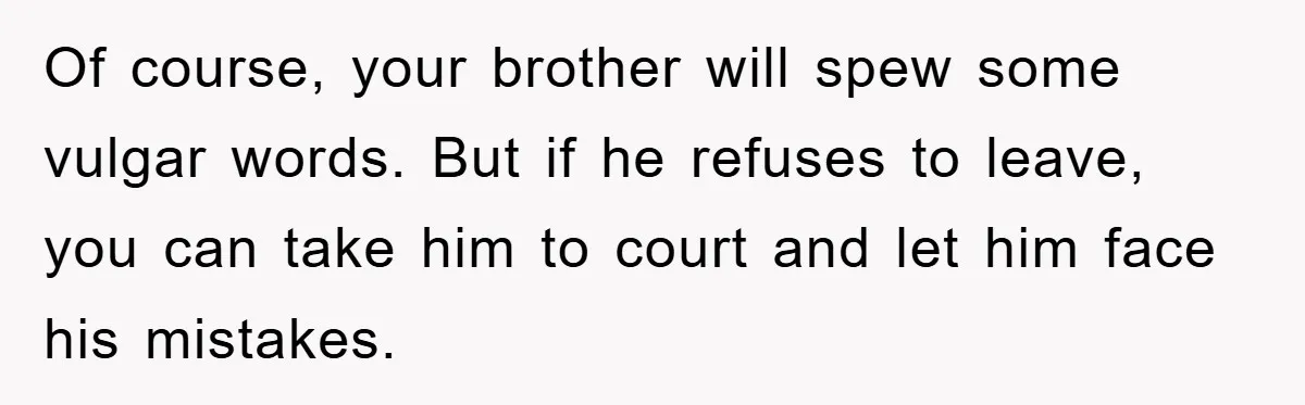 Of course, your brother will spew some vulgar words. But if he refuses to leave, you can take him to court and let him face his mistakes.