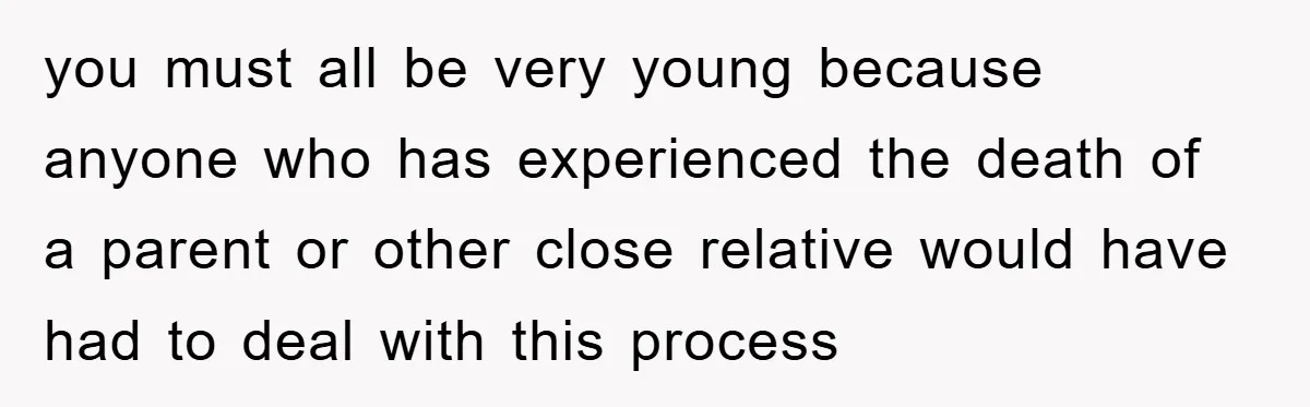 you must all be very young because anyone who has experienced the death of a parent or other close relative would have had to deal with this process