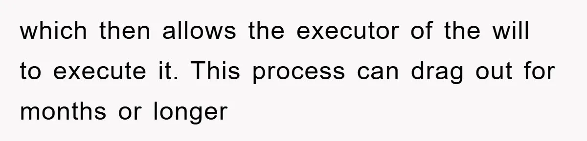 which then allows the executor of the will to execute it. This process can drag out for months or longer