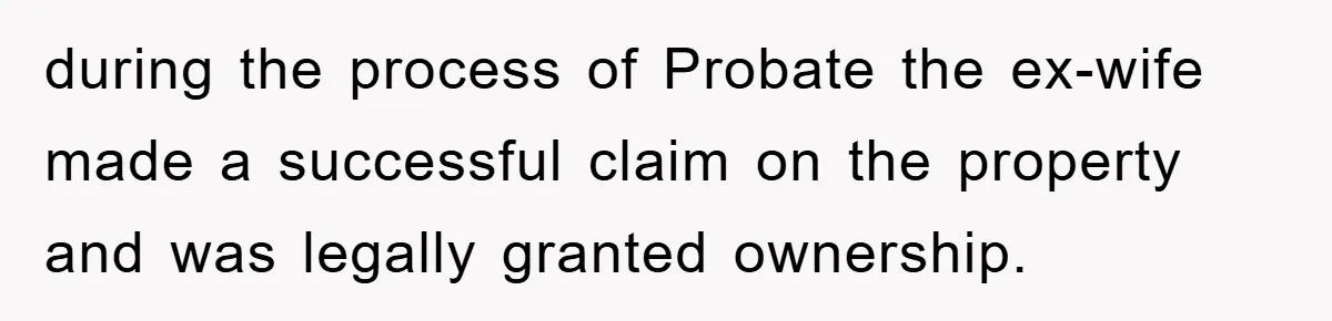 during the process of Probate the ex-wife made a successful claim on the property and was legally granted ownership.