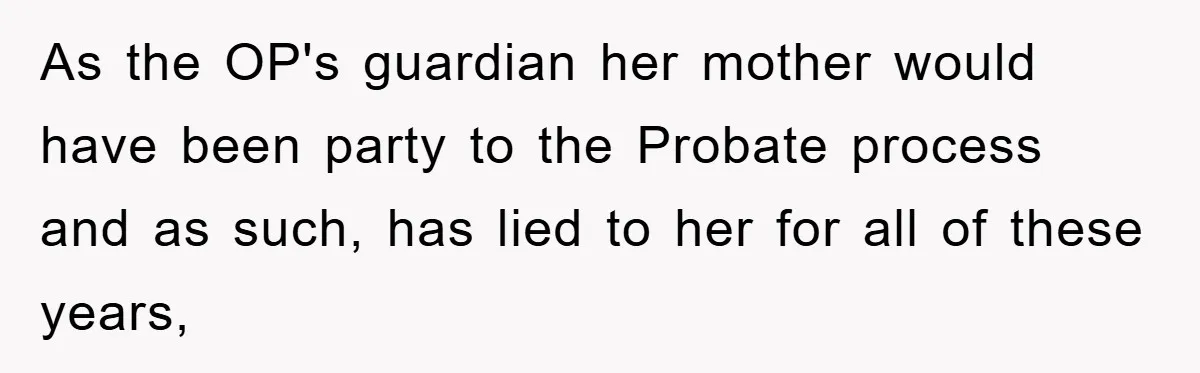 As the OP's guardian her mother would have been party to the Probate process and as such, has lied to her for all of these years,