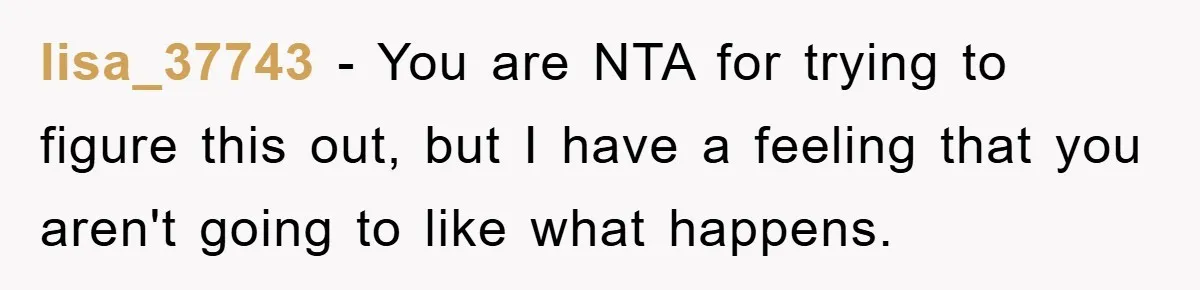 lisa_37743 − You are NTA for trying to figure this out, but I have a feeling that you aren't going to like what happens.