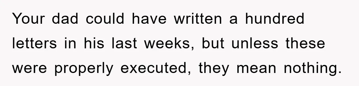 Your dad could have written a hundred letters in his last weeks, but unless these were properly executed, they mean nothing.