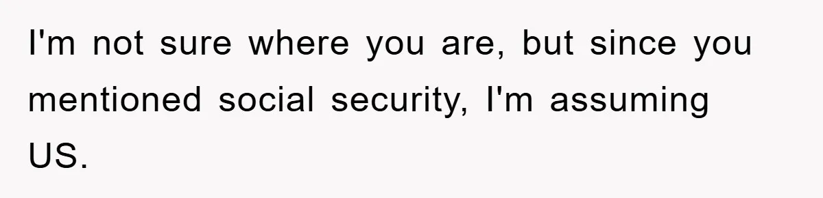 I'm not sure where you are, but since you mentioned social security, I'm assuming US.