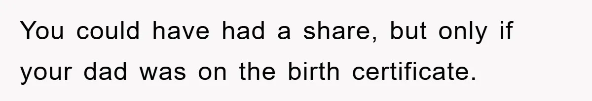 You could have had a share, but only if your dad was on the birth certificate.