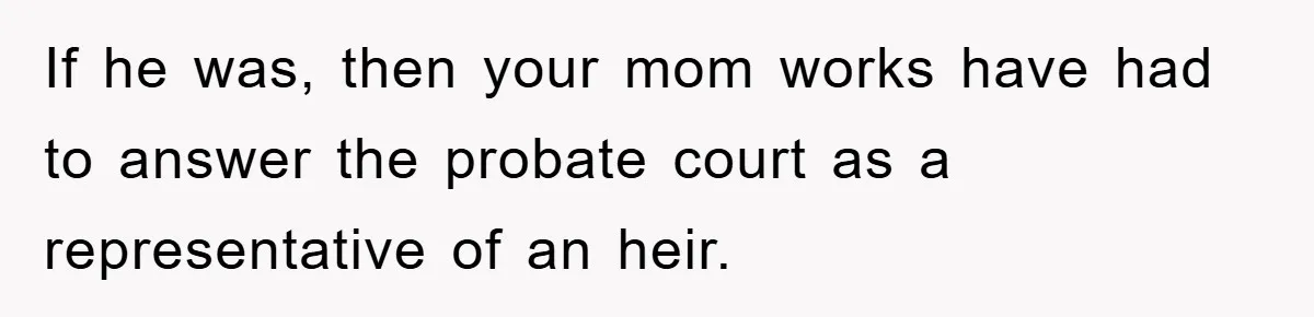 If he was, then your mom works have had to answer the probate court as a representative of an heir.