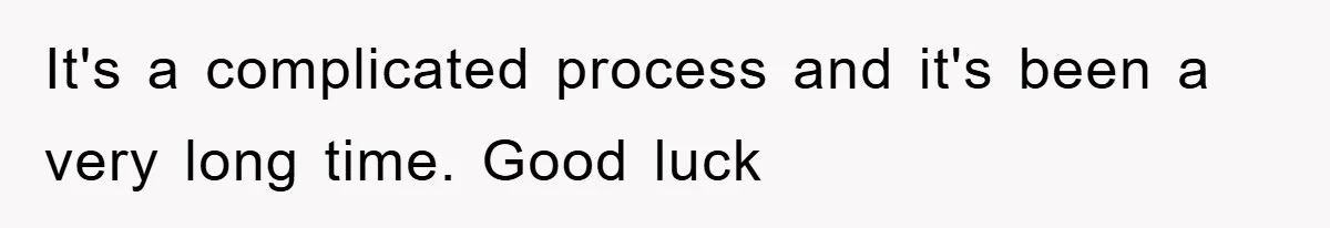 It's a complicated process and it's been a very long time. Good luck