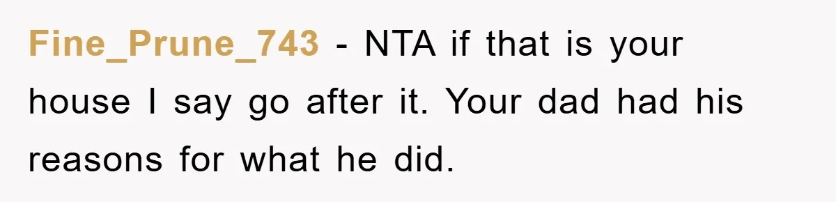 Fine_Prune_743 − NTA if that is your house I say go after it. Your dad had his reasons for what he did.