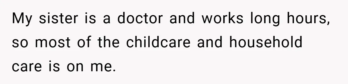 My sister is a doctor and works long hours, so most of the childcare and household care is on me.
