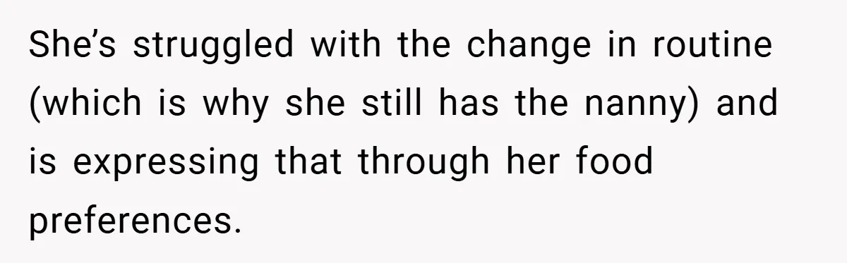 She’s struggled with the change in routine (which is why she still has the nanny) and is expressing that through her food preferences.