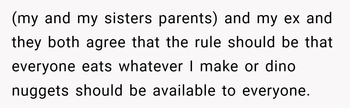 (my and my sisters parents) and my ex and they both agree that the rule should be that everyone eats whatever I make or dino nuggets should be available to...
