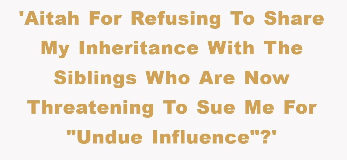 'AITAH for refusing to share my inheritance with the siblings who are now threatening to sue me for "undue influence"?'