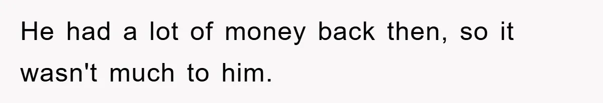 He had a lot of money back then, so it wasn't much to him.
