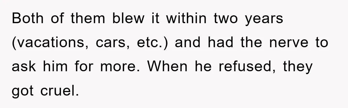 Both of them blew it within two years (vacations, cars, etc.) and had the nerve to ask him for more. When he refused, they got cruel.