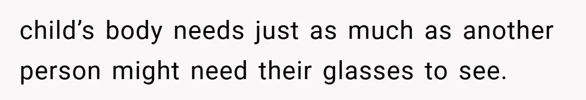 child’s body needs just as much as another person might need their glasses to see.