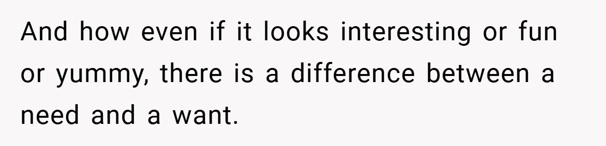 And how even if it looks interesting or fun or yummy, there is a difference between a need and a want.