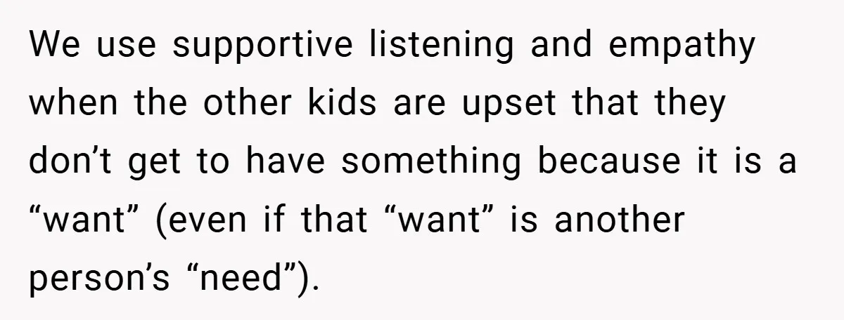 We use supportive listening and empathy when the other kids are upset that they don’t get to have something because it is a “want” (even if that “want” is another...