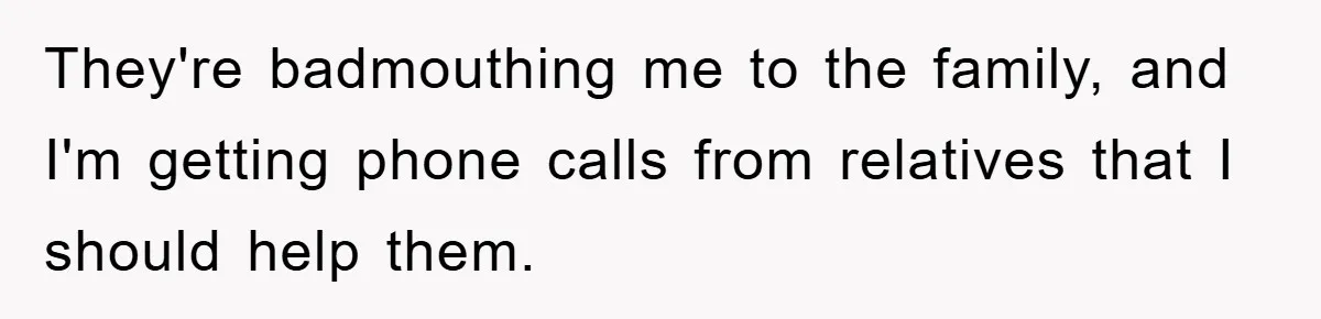 They're badmouthing me to the family, and I'm getting phone calls from relatives that I should help them.