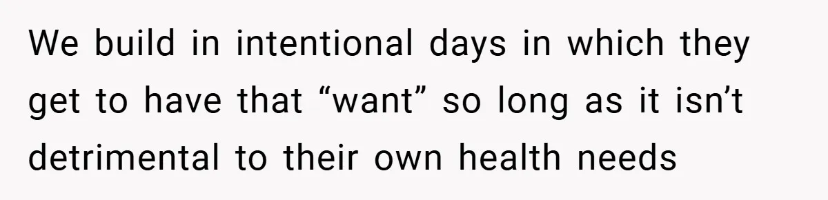 We build in intentional days in which they get to have that “want” so long as it isn’t detrimental to their own health needs