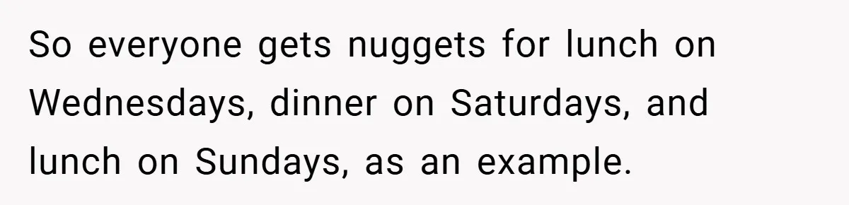 So everyone gets nuggets for lunch on Wednesdays, dinner on Saturdays, and lunch on Sundays, as an example.