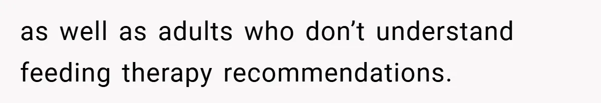 as well as adults who don’t understand feeding therapy recommendations.