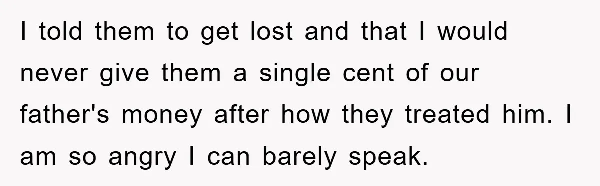 I told them to get lost and that I would never give them a single cent of our father's money after how they treated him. I am so angry I...