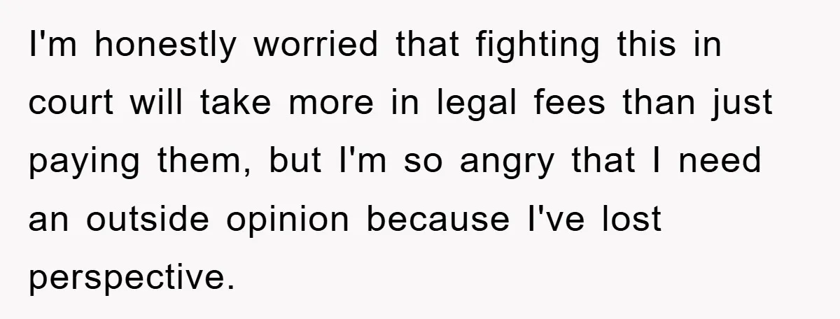 I'm honestly worried that fighting this in court will take more in legal fees than just paying them, but I'm so angry that I need an outside opinion because I've...