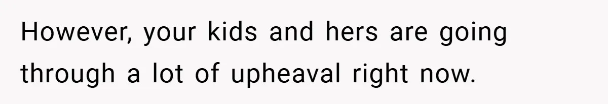 However, your kids and hers are going through a lot of upheaval right now.