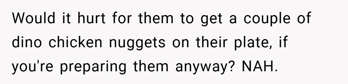 Would it hurt for them to get a couple of dino chicken nuggets on their plate, if you're preparing them anyway? NAH.