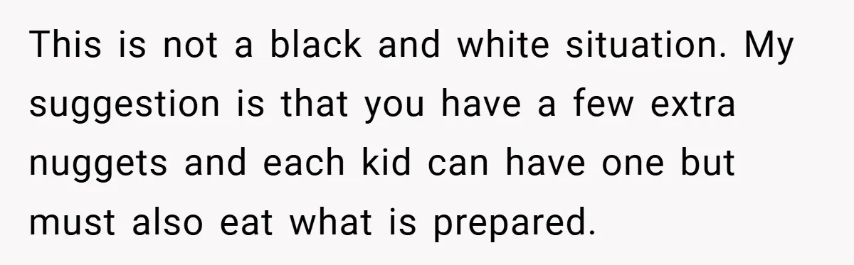 This is not a black and white situation. My suggestion is that you have a few extra nuggets and each kid can have one but must also eat what is...
