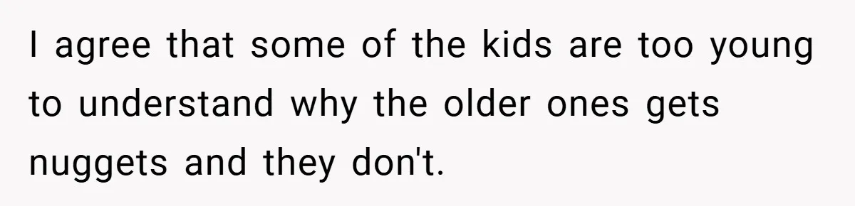 I agree that some of the kids are too young to understand why the older ones gets nuggets and they don't.