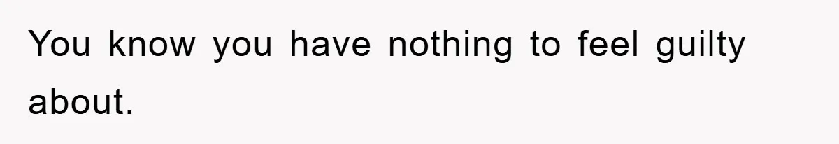 You know you have nothing to feel guilty about.