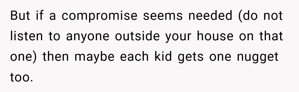 But if a compromise seems needed (do not listen to anyone outside your house on that one) then maybe each kid gets one nugget too.