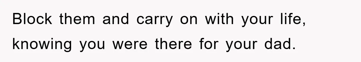 Block them and carry on with your life, knowing you were there for your dad.