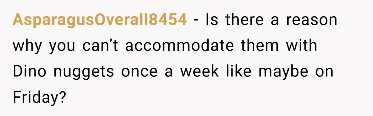 AsparagusOverall8454 − Is there a reason why you can’t accommodate them with Dino nuggets once a week like maybe on Friday?