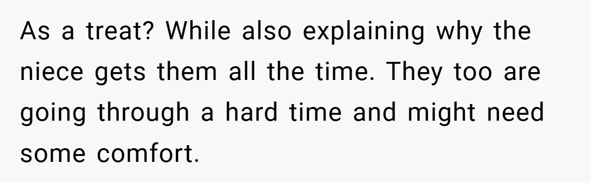 As a treat? While also explaining why the niece gets them all the time. They too are going through a hard time and might need some comfort.