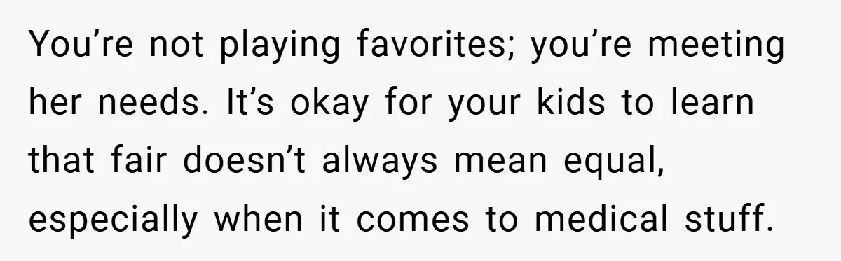 You’re not playing favorites; you’re meeting her needs. It’s okay for your kids to learn that fair doesn’t always mean equal, especially when it comes to medical stuff.