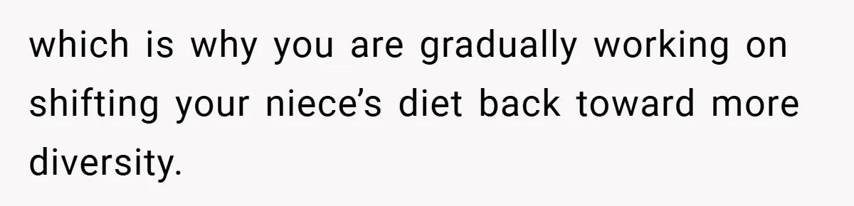 which is why you are gradually working on shifting your niece’s diet back toward more diversity.