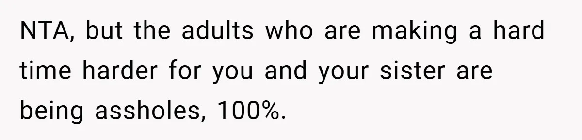 NTA, but the adults who are making a hard time harder for you and your sister are being assholes, 100%.