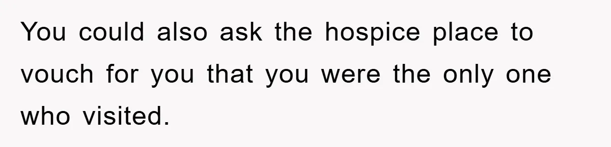 You could also ask the hospice place to vouch for you that you were the only one who visited.