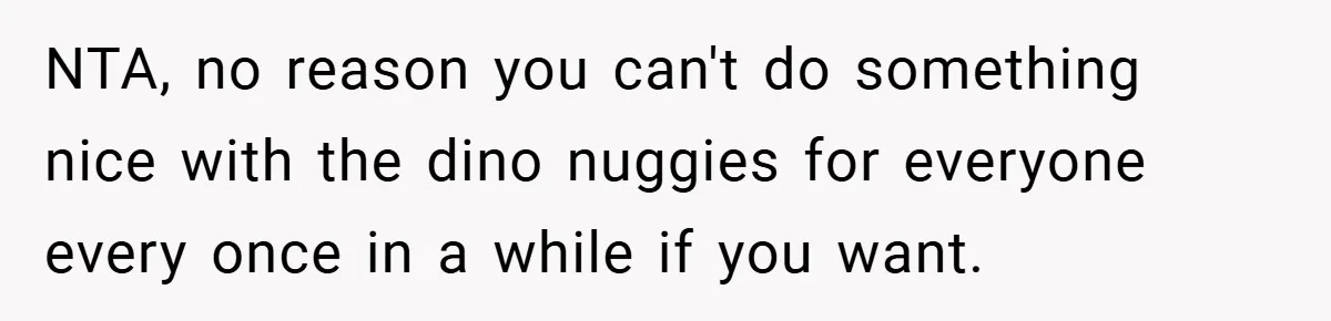 NTA, no reason you can't do something nice with the dino nuggies for everyone every once in a while if you want.